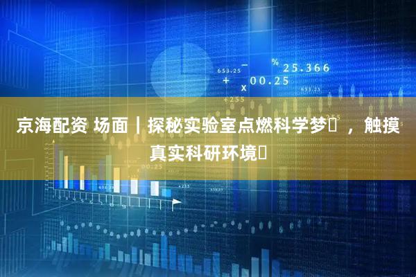 京海配资 场面｜探秘实验室点燃科学梦​，触摸真实科研环境​