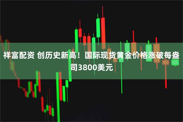 祥富配资 创历史新高！国际现货黄金价格涨破每盎司3800美元