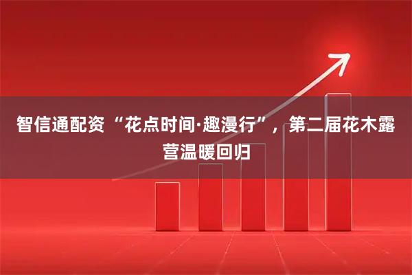 智信通配资 “花点时间·趣漫行”，第二届花木露营温暖回归