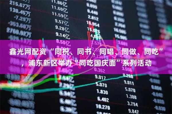 鑫光网配资 “同祝、同书、同唱、同做、同吃”，浦东新区举办“同吃国庆面”系列活动