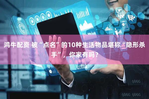 鸿牛配资 被“点名”的10种生活物品堪称“隐形杀手”，你家有吗？