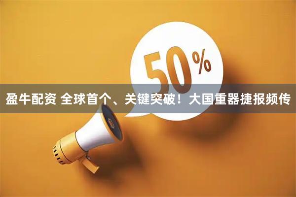 盈牛配资 全球首个、关键突破！大国重器捷报频传