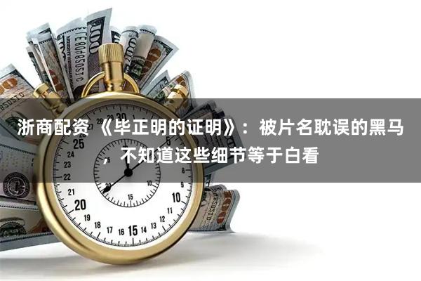 浙商配资 《毕正明的证明》：被片名耽误的黑马，不知道这些细节等于白看