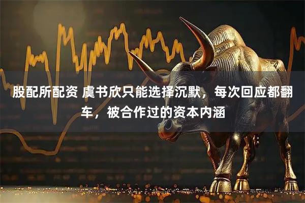 股配所配资 虞书欣只能选择沉默，每次回应都翻车，被合作过的资本内涵