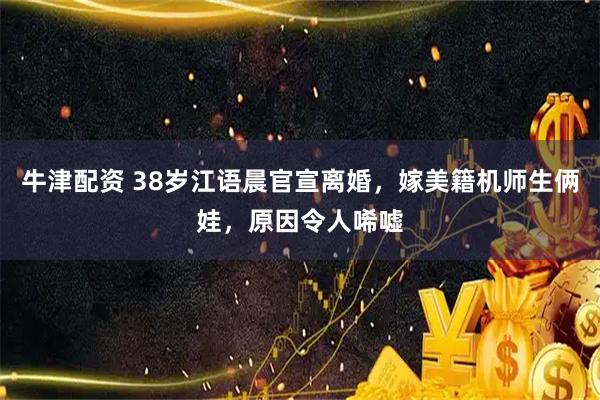 牛津配资 38岁江语晨官宣离婚，嫁美籍机师生俩娃，原因令人唏嘘