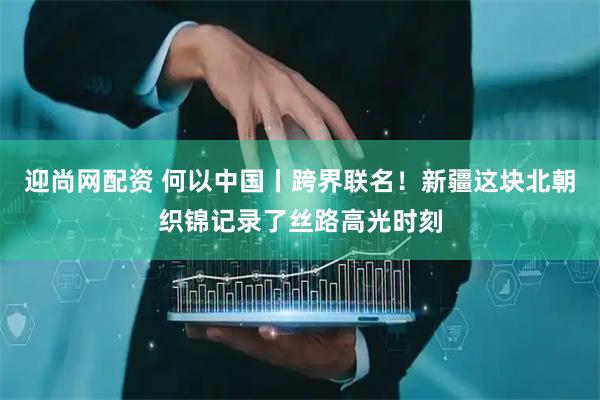 迎尚网配资 何以中国丨跨界联名！新疆这块北朝织锦记录了丝路高光时刻