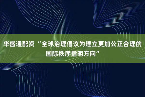 华盛通配资 “全球治理倡议为建立更加公正合理的国际秩序指明方向”
