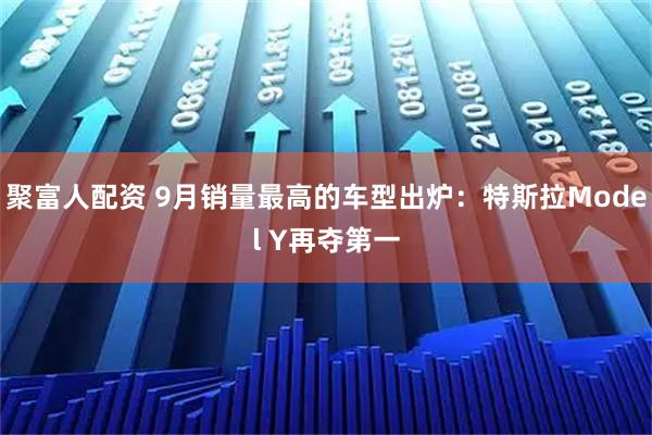 聚富人配资 9月销量最高的车型出炉：特斯拉Model Y再夺第一