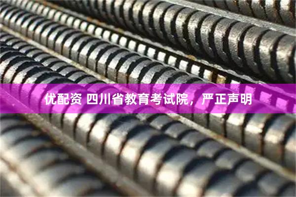 优配资 四川省教育考试院，严正声明