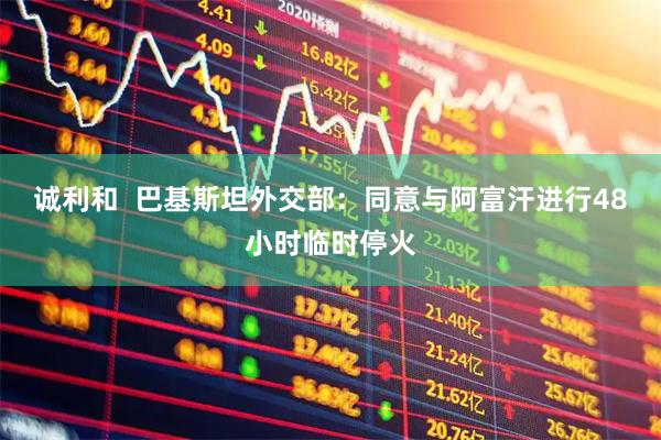 诚利和  巴基斯坦外交部：同意与阿富汗进行48小时临时停火