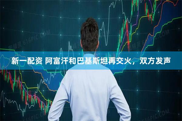 新一配资 阿富汗和巴基斯坦再交火，双方发声