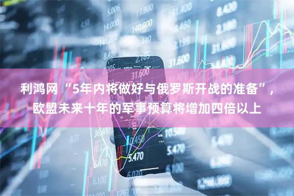 利鸿网 “5年内将做好与俄罗斯开战的准备”，欧盟未来十年的军事预算将增加四倍以上