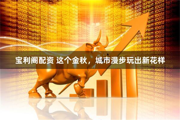 宝利阁配资 这个金秋，城市漫步玩出新花样