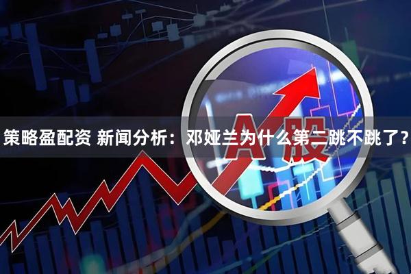 策略盈配资 新闻分析：邓娅兰为什么第二跳不跳了？