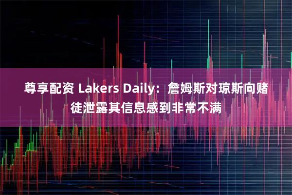 尊享配资 Lakers Daily：詹姆斯对琼斯向赌徒泄露其信息感到非常不满