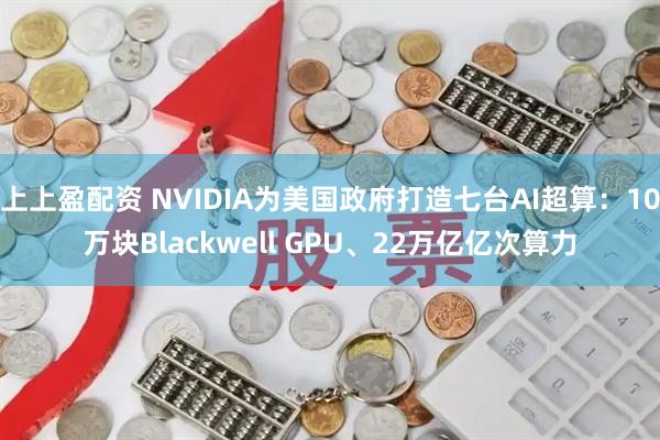 上上盈配资 NVIDIA为美国政府打造七台AI超算：10万块Blackwell GPU、22万亿亿次算力