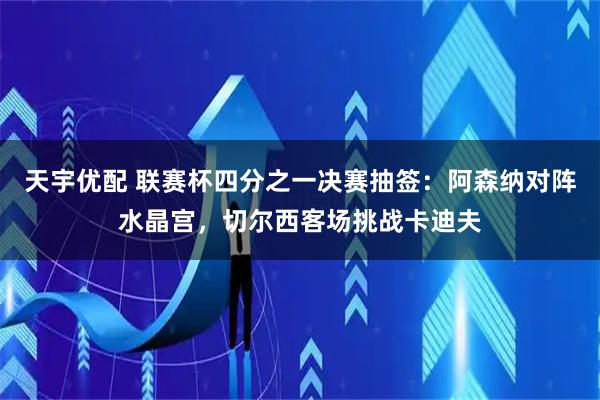 天宇优配 联赛杯四分之一决赛抽签：阿森纳对阵水晶宫，切尔西客场挑战卡迪夫