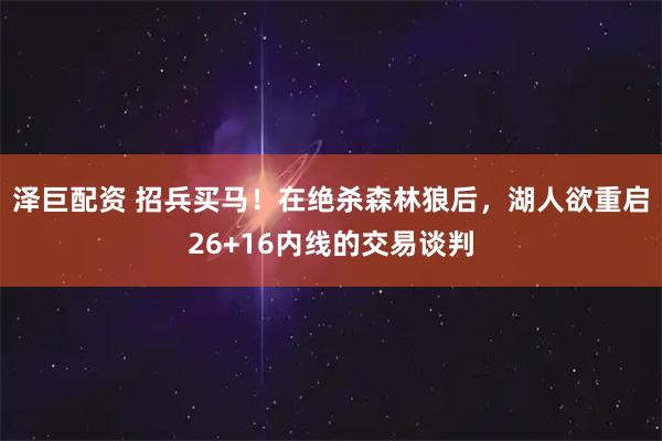泽巨配资 招兵买马！在绝杀森林狼后，湖人欲重启26+16内线的交易谈判