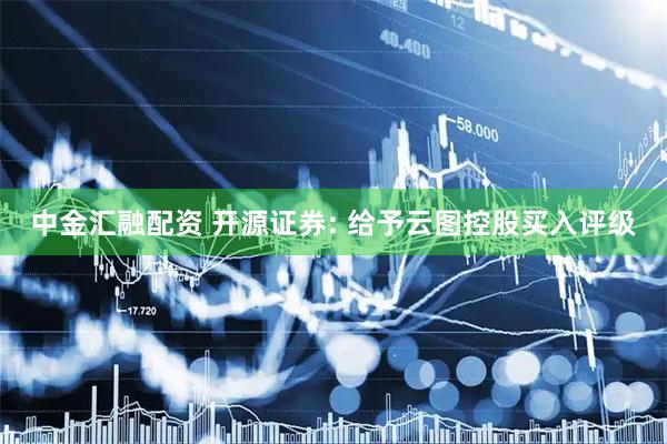 中金汇融配资 开源证券: 给予云图控股买入评级
