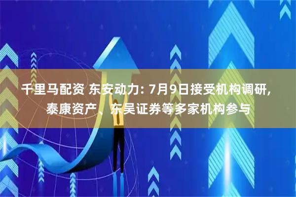 千里马配资 东安动力: 7月9日接受机构调研, 泰康资产、东吴证券等多家机构参与