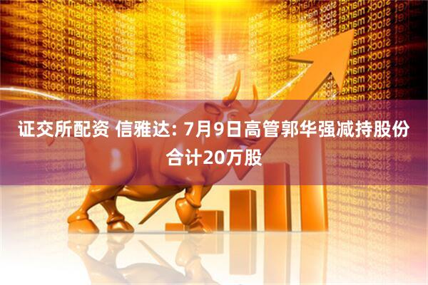 证交所配资 信雅达: 7月9日高管郭华强减持股份合计20万股