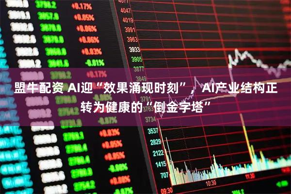 盟牛配资 AI迎“效果涌现时刻”，AI产业结构正转为健康的“倒金字塔”