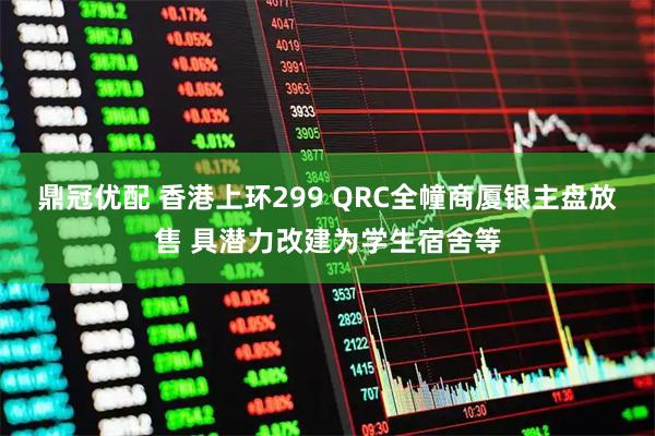 鼎冠优配 香港上环299 QRC全幢商厦银主盘放售 具潜力改建为学生宿舍等