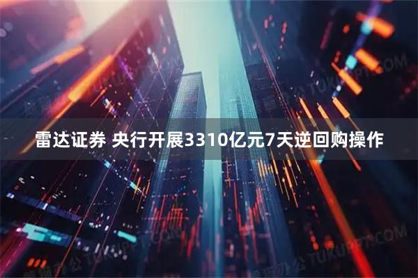 雷达证券 央行开展3310亿元7天逆回购操作