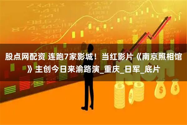 股点网配资 连跑7家影城！当红影片《南京照相馆》主创今日来渝路演_重庆_日军_底片