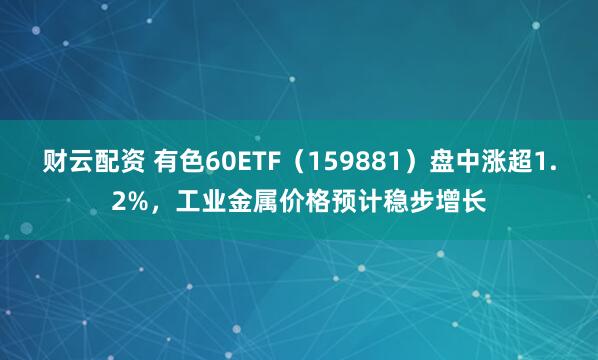 财云配资 有色60ETF（159881）盘中涨超1.2%，工业金属价格预计稳步增长