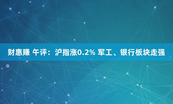 财惠赚 午评：沪指涨0.2% 军工、银行板块走强