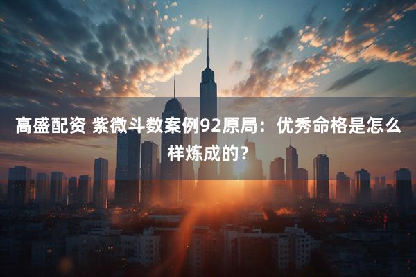 高盛配资 紫微斗数案例92原局：优秀命格是怎么样炼成的？