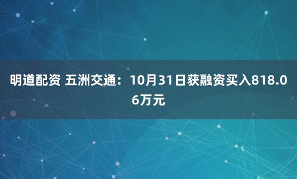 明道配资 五洲交通：10月31日获融资买入818.06万元
