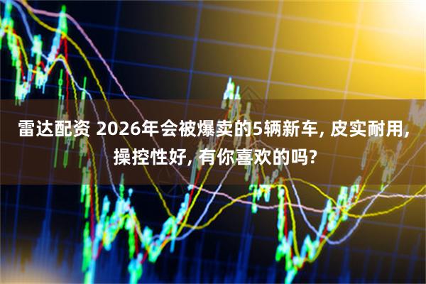 雷达配资 2026年会被爆卖的5辆新车, 皮实耐用, 操控性好, 有你喜欢的吗?