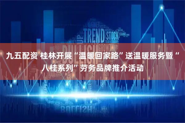 九五配资 桂林开展“温暖回家路”送温暖服务暨“八桂系列”劳务品牌推介活动