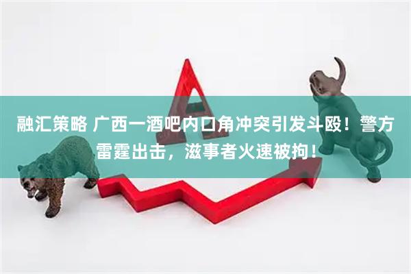 融汇策略 广西一酒吧内口角冲突引发斗殴！警方雷霆出击，滋事者火速被拘！