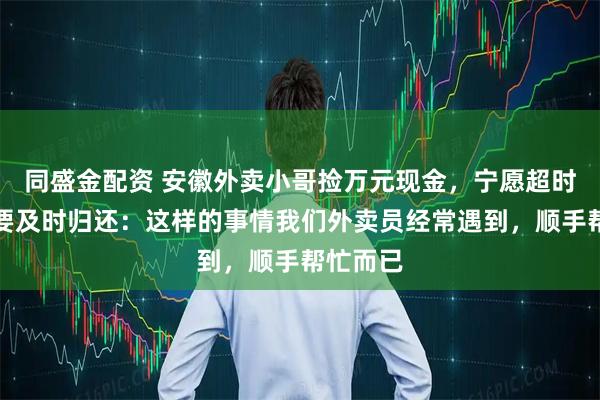 同盛金配资 安徽外卖小哥捡万元现金，宁愿超时送餐也要及时归还：这样的事情我们外卖员经常遇到，顺手帮忙而已