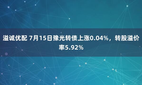 溢诚优配 7月15日豫光转债上涨0.04%,转股溢价率5.92%