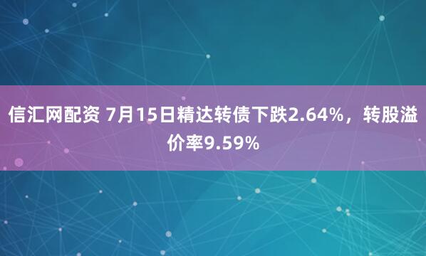 信汇网配资 7月15日精达转债下跌2.64%，转股溢价率9.59%