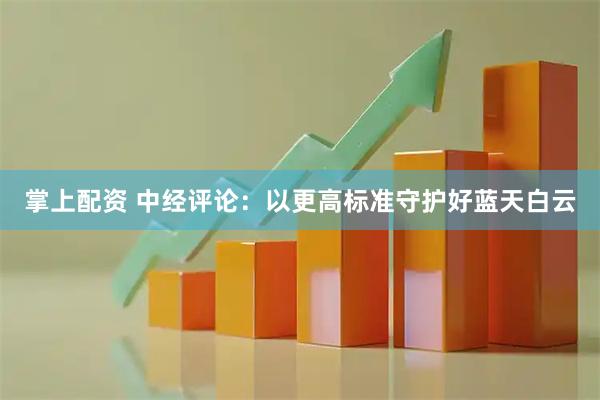 掌上配资 中经评论：以更高标准守护好蓝天白云