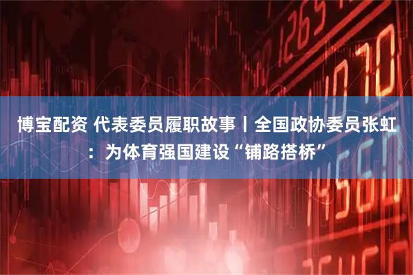 博宝配资 代表委员履职故事丨全国政协委员张虹：为体育强国建设“铺路搭桥”
