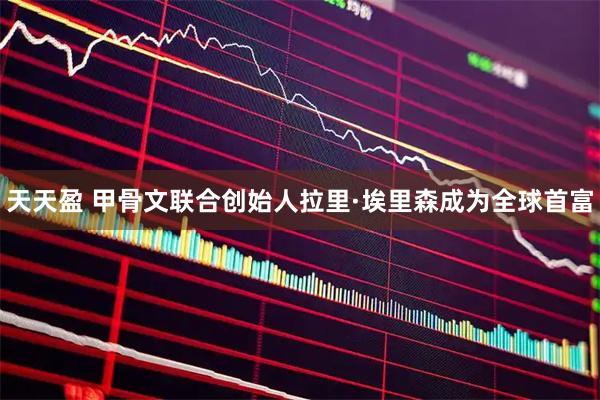天天盈 甲骨文联合创始人拉里·埃里森成为全球首富