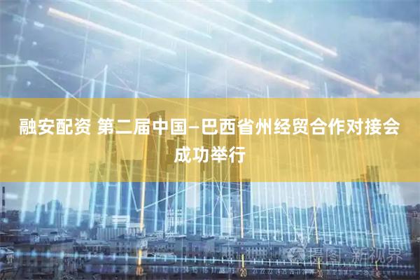 融安配资 第二届中国—巴西省州经贸合作对接会成功举行