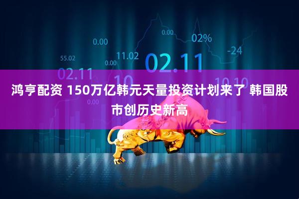 鸿亨配资 150万亿韩元天量投资计划来了 韩国股市创历史新高