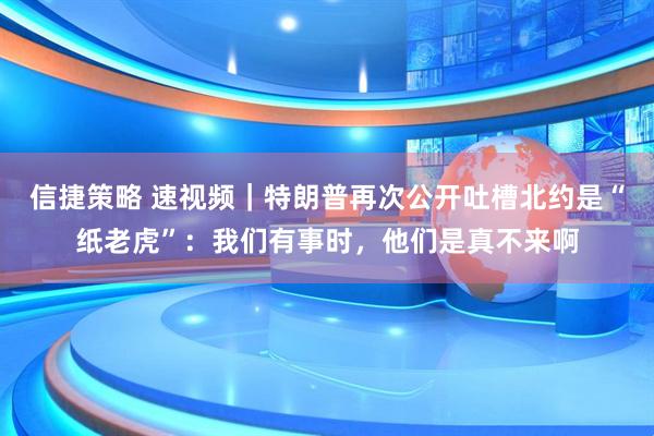 信捷策略 速视频｜特朗普再次公开吐槽北约是“纸老虎”：我们有事时，他们是真不来啊