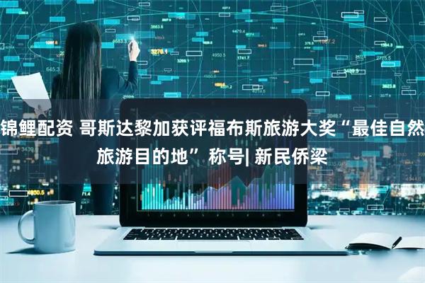 锦鲤配资 哥斯达黎加获评福布斯旅游大奖“最佳自然旅游目的地” 称号| 新民侨梁