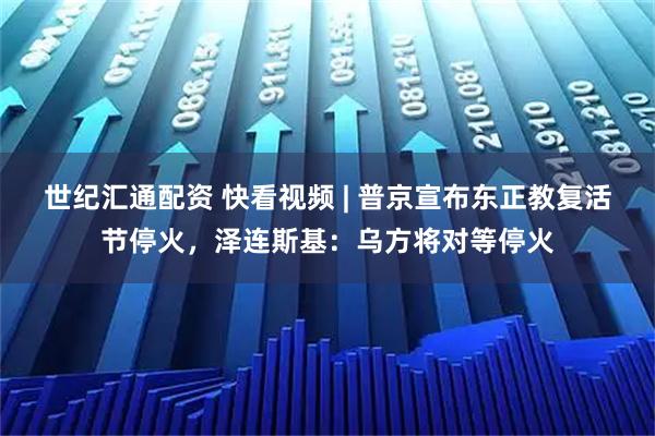 世纪汇通配资 快看视频 | 普京宣布东正教复活节停火，泽连斯基：乌方将对等停火