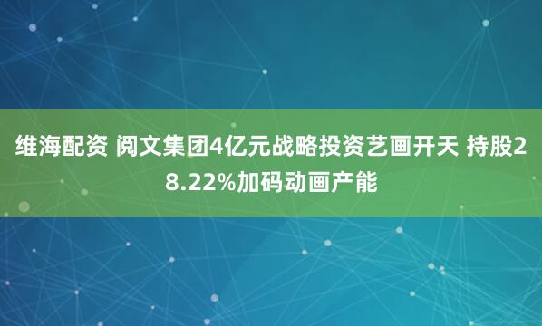 维海配资 阅文集团4亿元战略投资艺画开天 持股28.22%加码动画产能