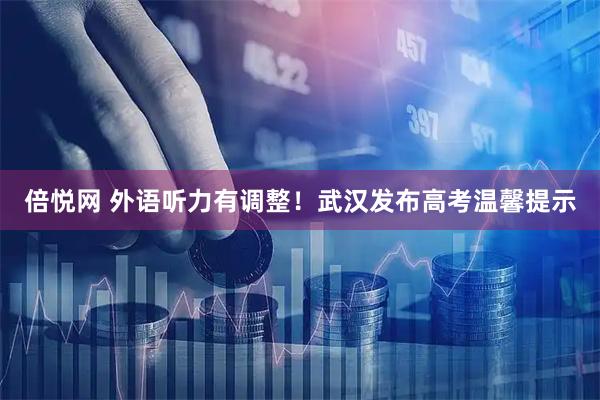 倍悦网 外语听力有调整！武汉发布高考温馨提示